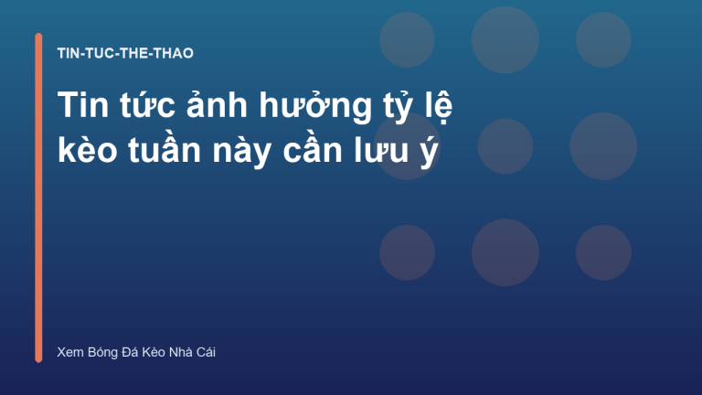 Tin tức ảnh hưởng tỷ lệ kèo tuần này cần lưu ý