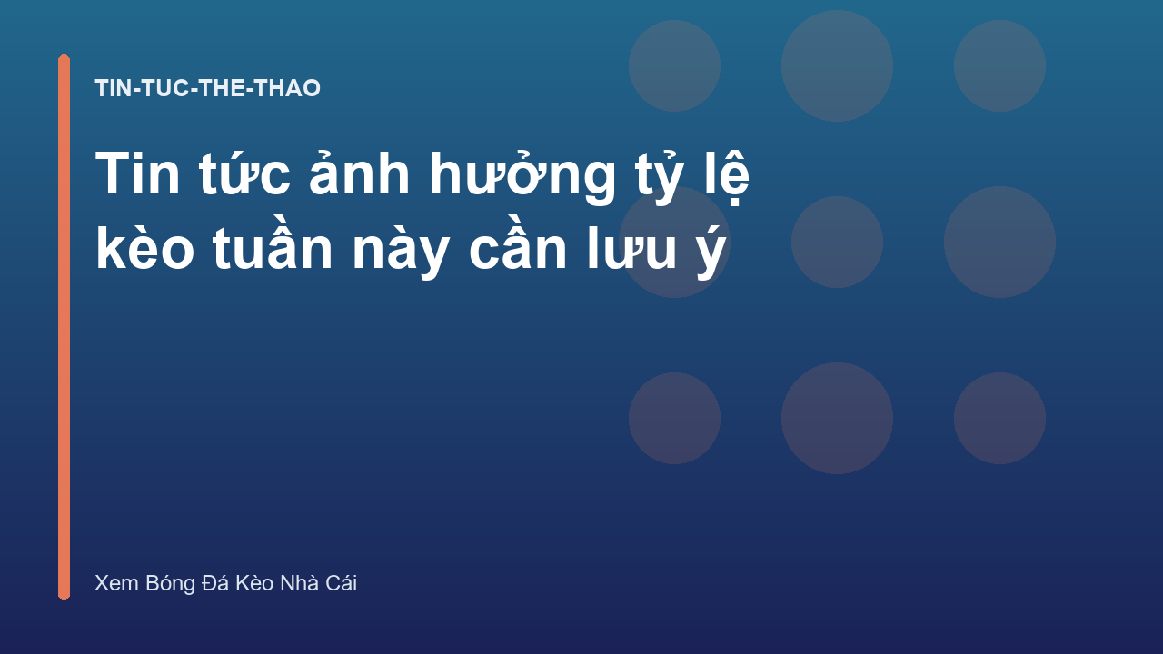 Tin tức ảnh hưởng tỷ lệ kèo tuần này cần lưu ý